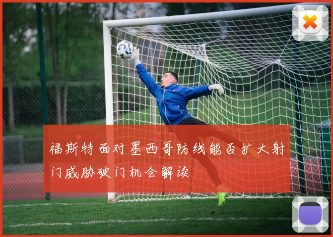 福斯特面对墨西哥防线能否扩大射门威胁破门机会解读