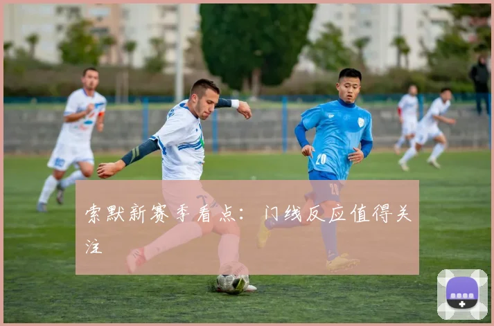 索默新赛季看点：门线反应值得关注