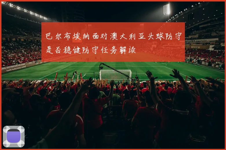 巴尔布埃纳面对澳大利亚头球防守是否稳健防守任务解读