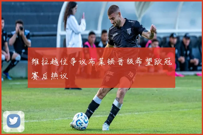 维拉越位争议布莱顿晋级希望欧冠赛后热议