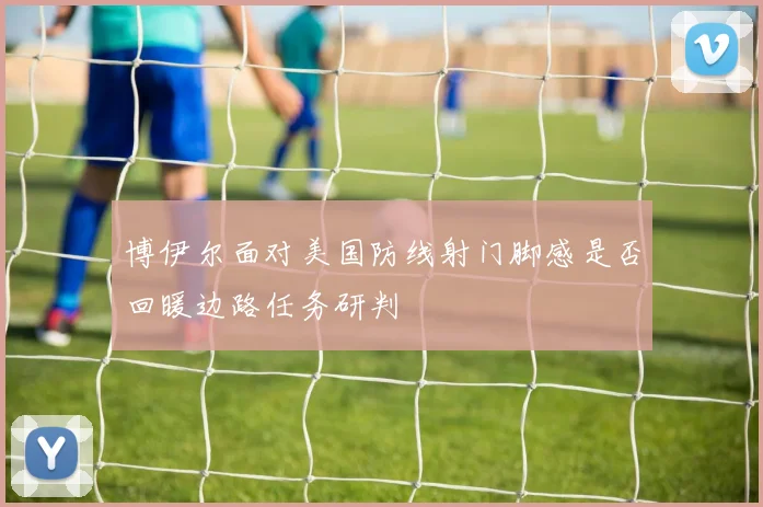 博伊尔面对美国防线射门脚感是否回暖边路任务研判