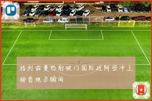 格列兹曼怒射破门国际迈阿密冲上榜首绝杀瞬间
