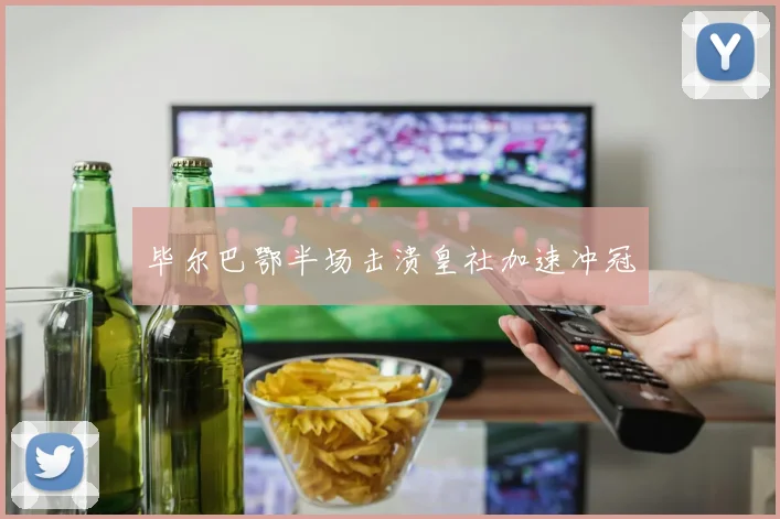 毕尔巴鄂半场击溃皇社加速冲冠