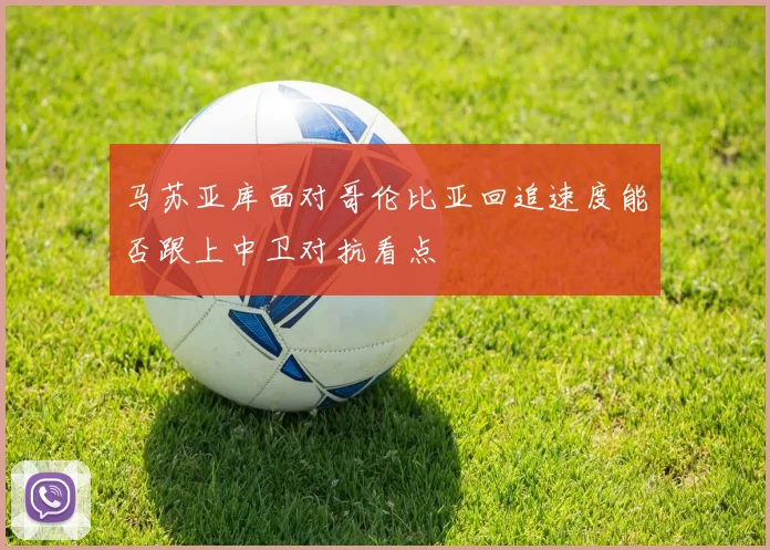 马苏亚库面对哥伦比亚回追速度能否跟上中卫对抗看点