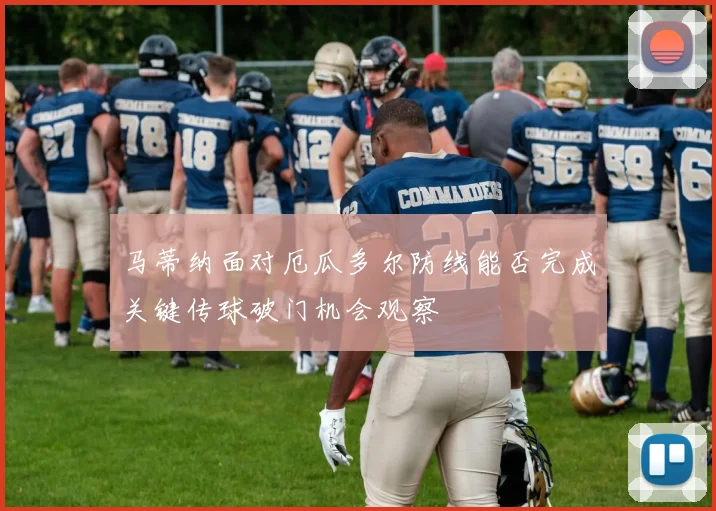 马蒂纳面对厄瓜多尔防线能否完成关键传球破门机会观察
