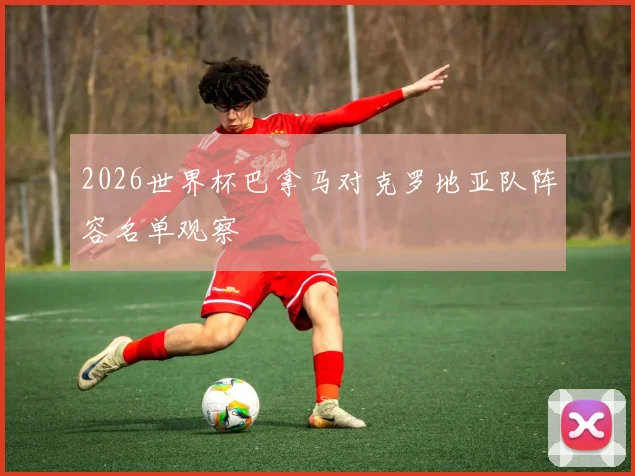 2026世界杯巴拿马对克罗地亚队阵容名单观察
