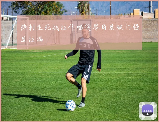 热刺生死战拉什福德零角度破门强度拉满