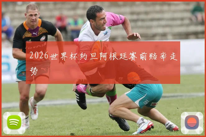 2026世界杯约旦阿根廷赛前赔率走势