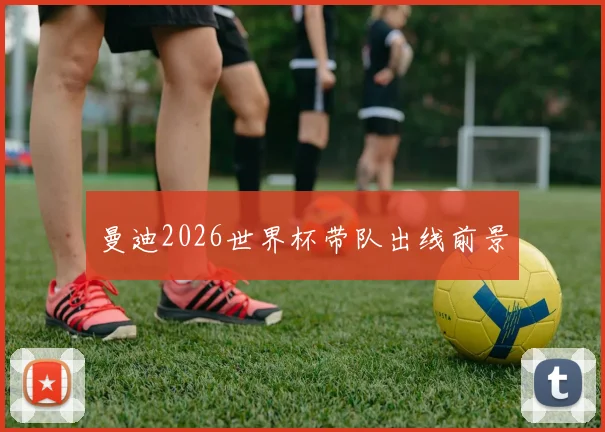 曼迪2026世界杯带队出线前景