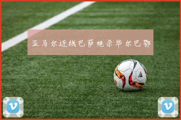 亚马尔连线巴萨绝杀毕尔巴鄂