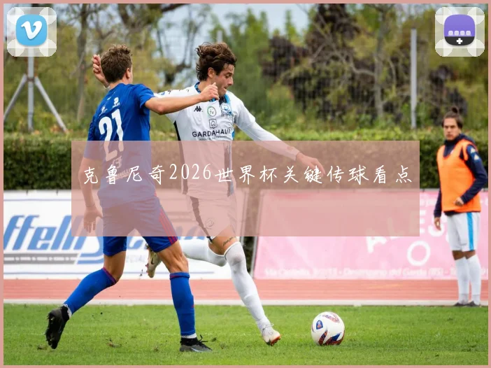 克鲁尼奇2026世界杯关键传球看点
