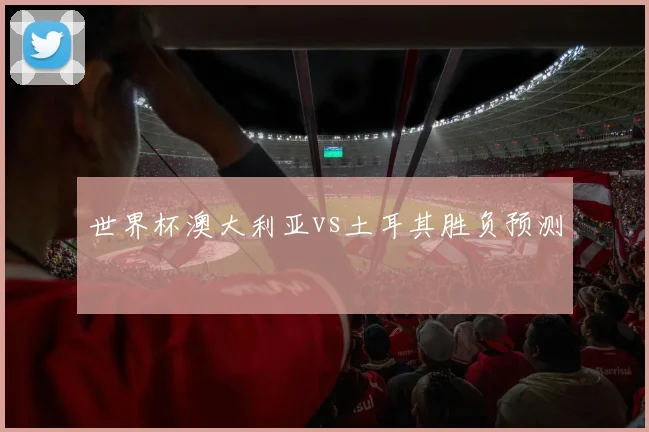世界杯澳大利亚vs土耳其胜负预测