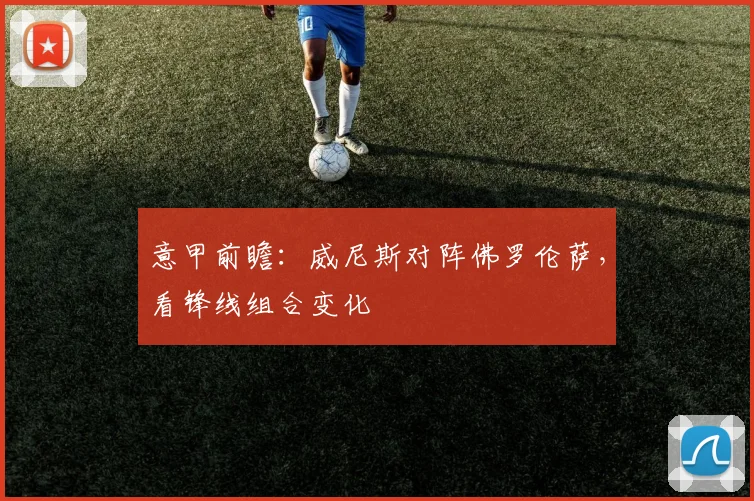意甲前瞻：威尼斯对阵佛罗伦萨，看锋线组合变化