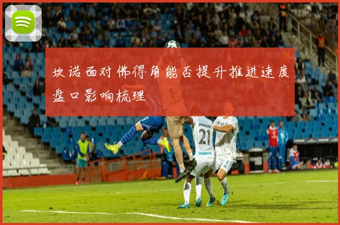 坎诺面对佛得角能否提升推进速度盘口影响梳理