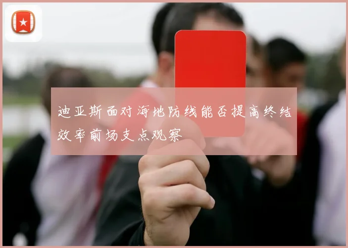 迪亚斯面对海地防线能否提高终结效率前场支点观察