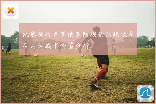 凯恩面对克罗地亚防线禁区跑位是否占优战术价值分析