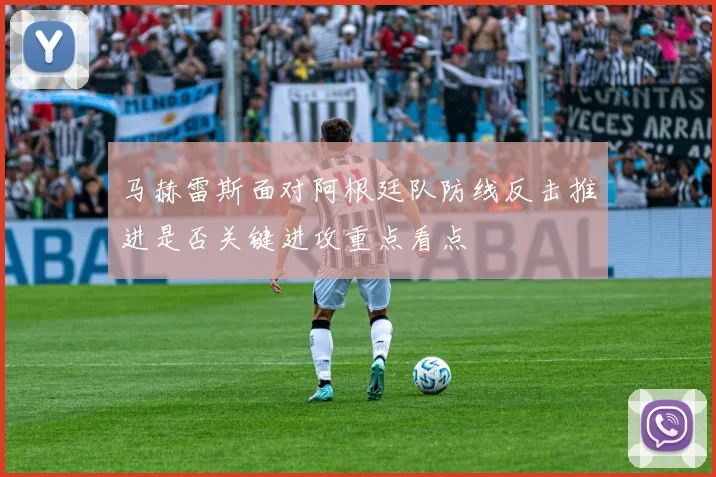 马赫雷斯面对阿根廷队防线反击推进是否关键进攻重点看点