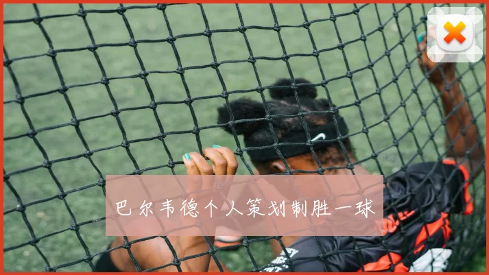 巴尔韦德个人策划制胜一球 - 爱游戏(ayx)体育在线官网-爱游戏世界杯（中国）