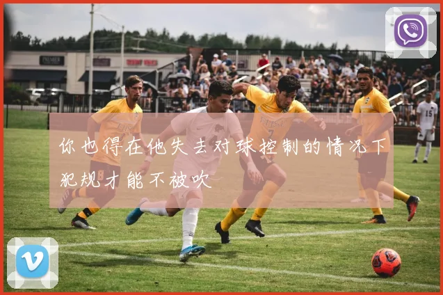 你也得在他失去对球控制的情况下犯规才能不被吹 - 爱游戏(ayx)体育在线官网-爱游戏世界杯（中国）