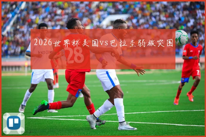 2026世界杯美国vs巴拉圭弱旅突围