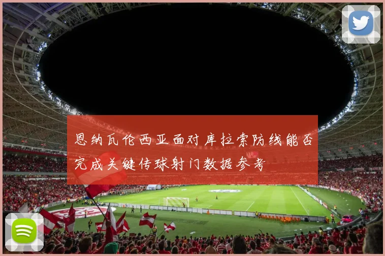 恩纳瓦伦西亚面对库拉索防线能否完成关键传球射门数据参考