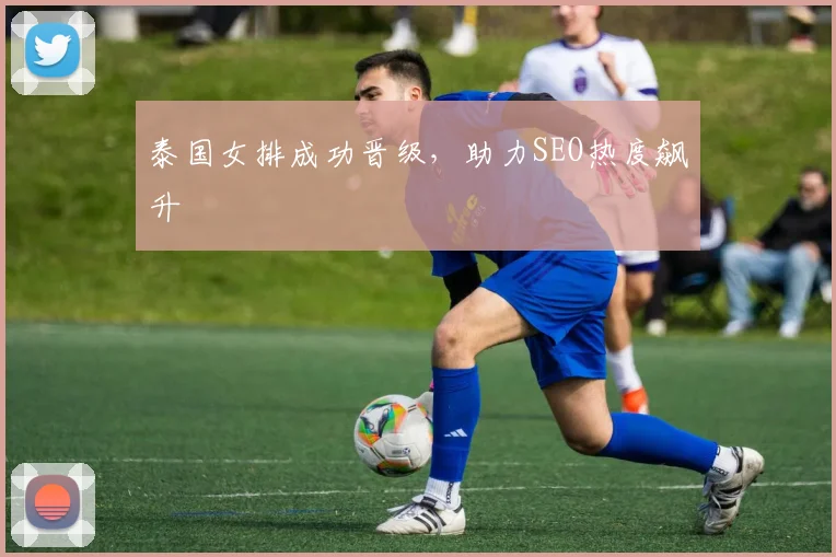 泰国女排成功晋级，助力SEO热度飙升 - 爱游戏(ayx)体育在线官网-爱游戏世界杯（中国）