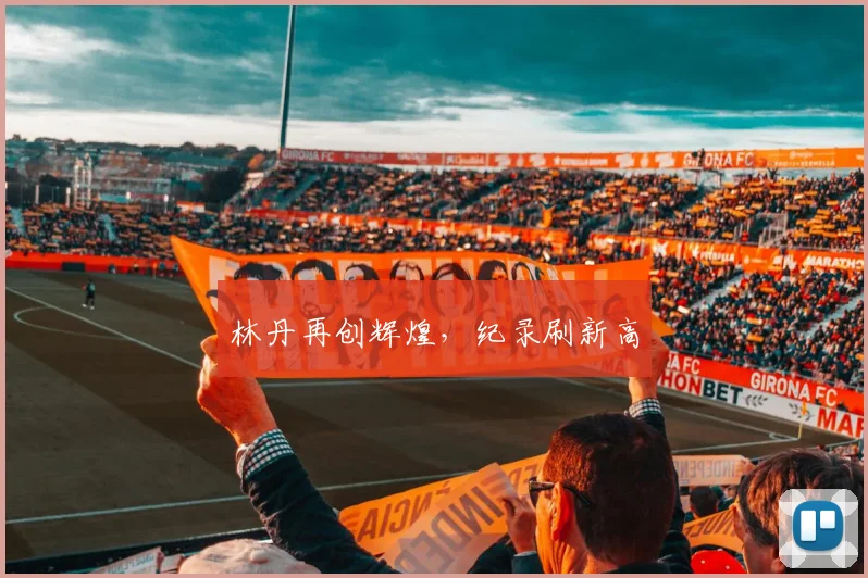 林丹再创辉煌，纪录刷新高 - 爱游戏(ayx)体育在线官网-爱游戏世界杯（中国）