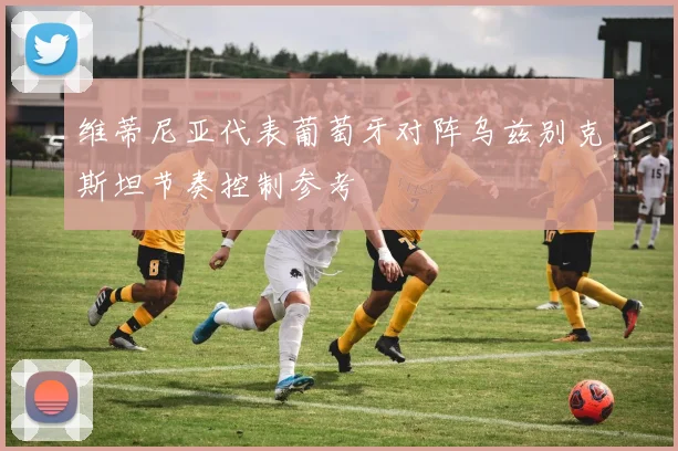 维蒂尼亚代表葡萄牙对阵乌兹别克斯坦节奏控制参考