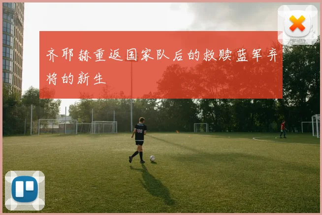 齐耶赫重返国家队后的救赎蓝军弃将的新生 - 爱游戏(ayx)体育在线官网-爱游戏世界杯（中国）