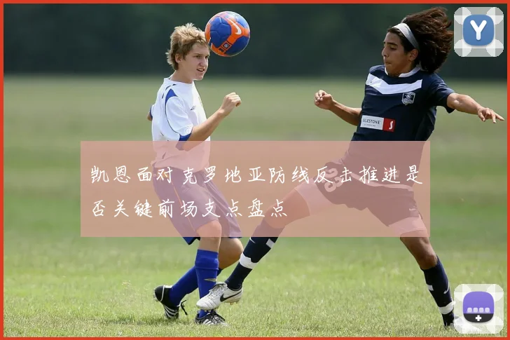 凯恩面对克罗地亚防线反击推进是否关键前场支点盘点