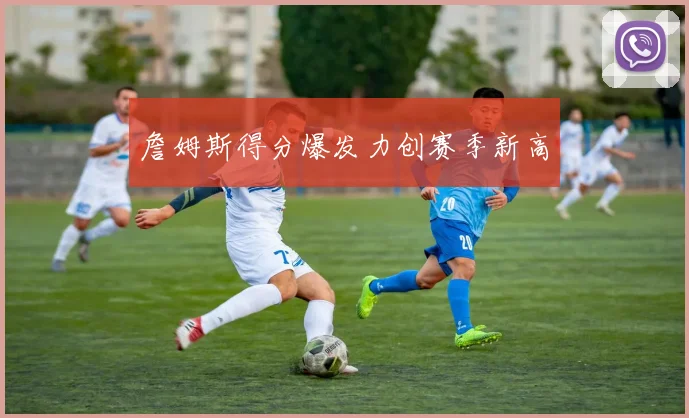 詹姆斯得分爆发力创赛季新高 - 爱游戏(ayx)体育在线官网-爱游戏世界杯(中国)