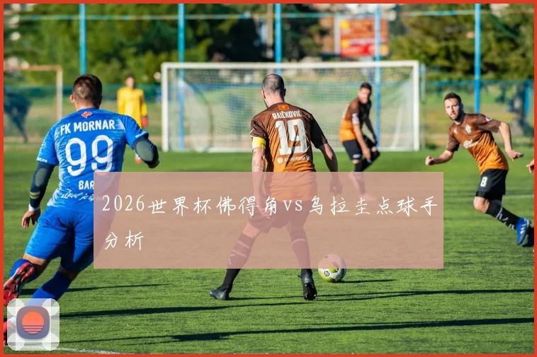 2026世界杯佛得角vs乌拉圭点球手分析