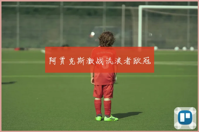 阿贾克斯激战流浪者欧冠 - 爱游戏(ayx)体育在线官网-爱游戏世界杯(中国)