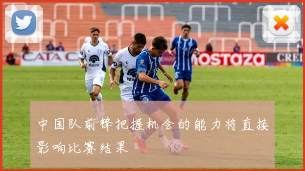 中国队前锋把握机会的能力将直接影响比赛结果 - 爱游戏(ayx)体育在线官网-爱游戏世界杯(中国)