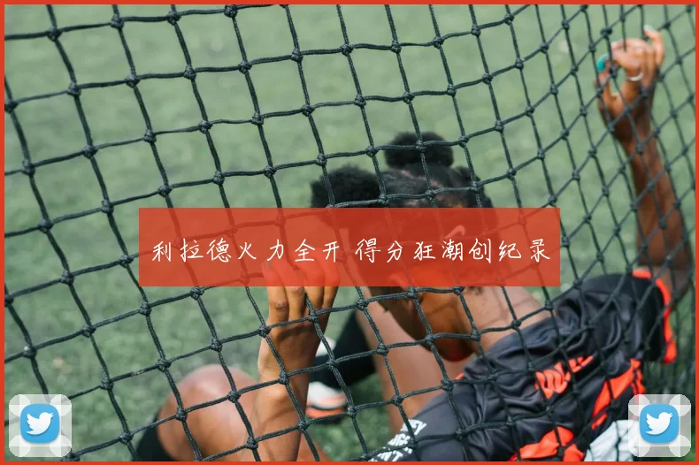 利拉德火力全开 得分狂潮创纪录 - 爱游戏(ayx)体育在线官网-爱游戏世界杯（中国）