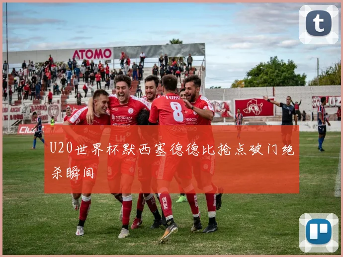 U20世界杯默西塞德德比抢点破门绝杀瞬间