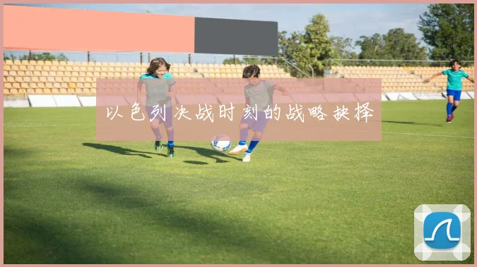 以色列决战时刻的战略抉择 - 爱游戏(ayx)体育在线官网-爱游戏世界杯(中国)