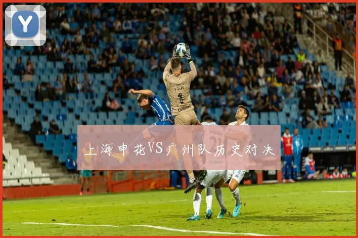 上海申花VS广州队历史对决 - 爱游戏(ayx)体育在线官网-爱游戏世界杯(中国)