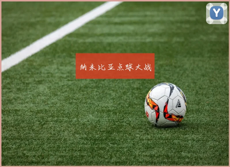 纳米比亚点球大战 - 爱游戏(ayx)体育在线官网-爱游戏世界杯(中国)