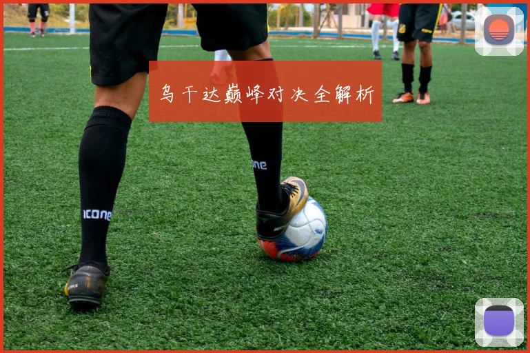 乌干达巅峰对决全解析 - 爱游戏(ayx)体育在线官网-爱游戏世界杯（中国）