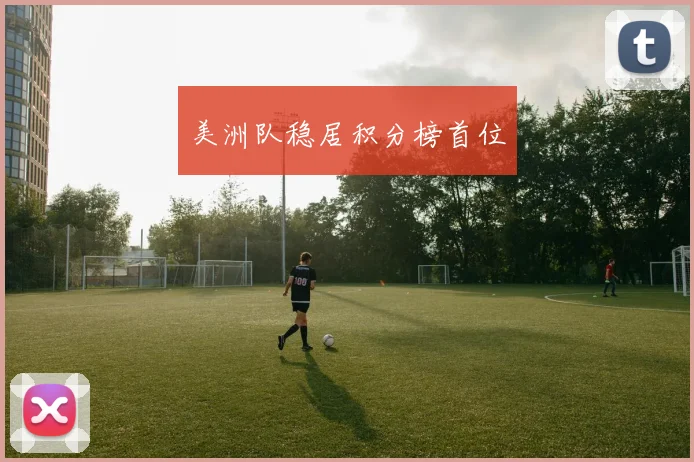 美洲队稳居积分榜首位 - 爱游戏(ayx)体育在线官网-爱游戏世界杯（中国）