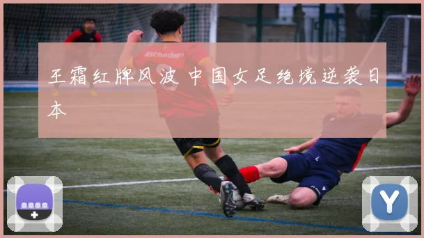 王霜红牌风波 中国女足绝境逆袭日本