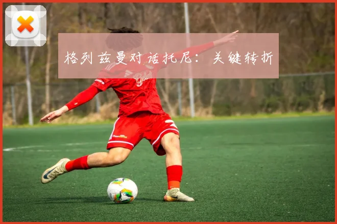 格列兹曼对话托尼：关键转折 - 爱游戏(ayx)体育在线官网-爱游戏世界杯（中国）
