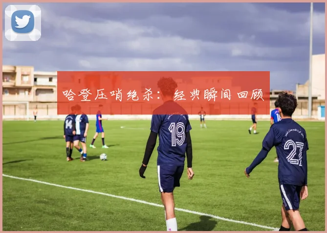哈登压哨绝杀：经典瞬间回顾 - 爱游戏(ayx)体育在线官网-爱游戏世界杯（中国）