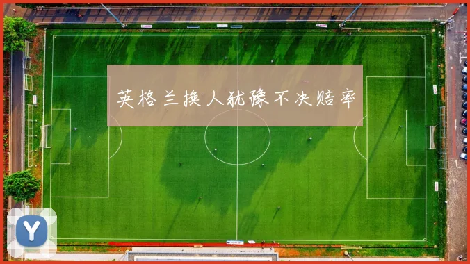 英格兰换人犹豫不决赔率 - 爱游戏(ayx)体育在线官网-爱游戏世界杯（中国）
