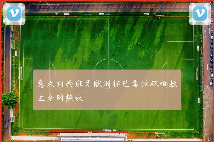 意大利西班牙欧洲杯巴雷拉双响救主全网热议