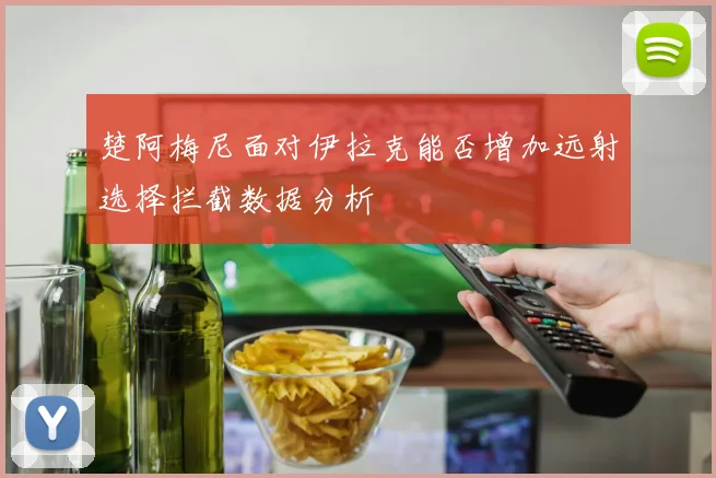 楚阿梅尼面对伊拉克能否增加远射选择拦截数据分析
