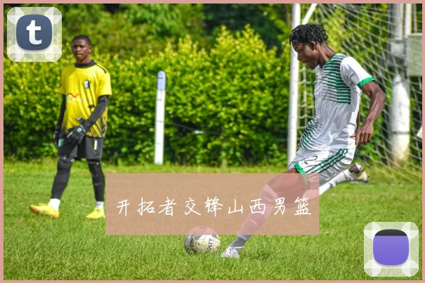 开拓者交锋山西男篮 - 爱游戏(ayx)体育在线官网-爱游戏世界杯（中国）