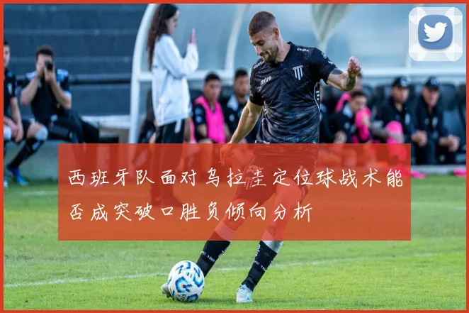 西班牙队面对乌拉圭定位球战术能否成突破口胜负倾向分析