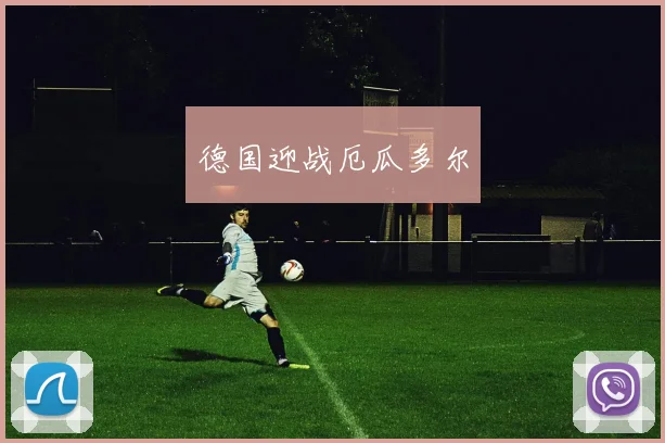 德国迎战厄瓜多尔 - 爱游戏(ayx)体育在线官网-爱游戏世界杯（中国）